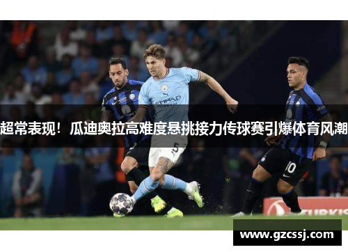 超常表现！瓜迪奥拉高难度悬挑接力传球赛引爆体育风潮