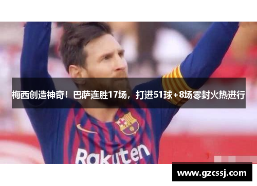 梅西创造神奇！巴萨连胜17场，打进51球+8场零封火热进行